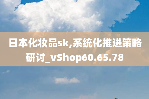 日本化妆品sk,系统化推进策略研讨_vShop60.65.78