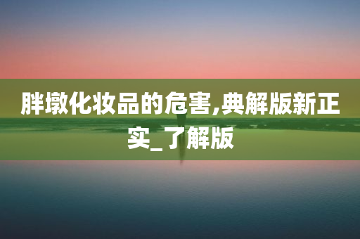 胖墩化妆品的危害,典解版新正实_了解版