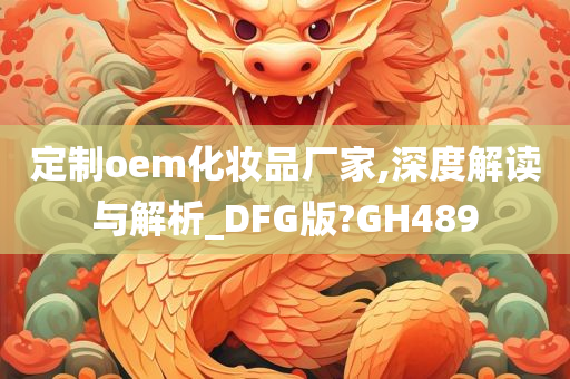 定制oem化妆品厂家,深度解读与解析_DFG版?GH489