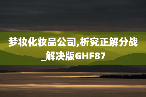 梦妆化妆品公司,析究正解分战_解决版GHF87