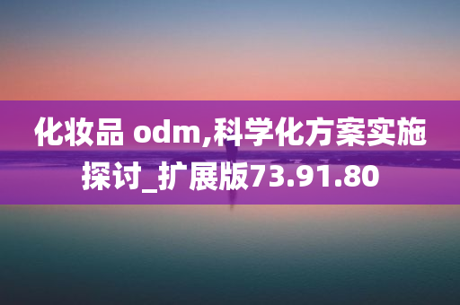 化妆品 odm,科学化方案实施探讨_扩展版73.91.80