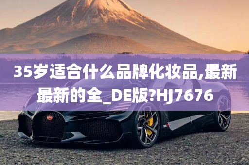 35岁适合什么品牌化妆品,最新最新的全_DE版?HJ7676