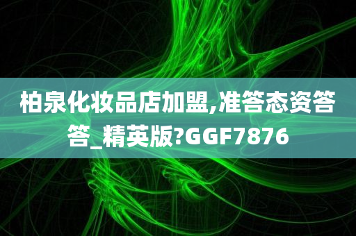 柏泉化妆品店加盟,准答态资答答_精英版?GGF7876