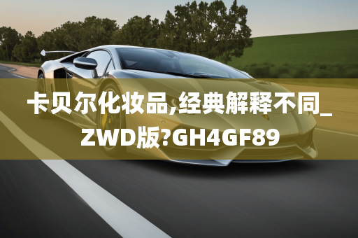 卡贝尔化妆品,经典解释不同_ZWD版?GH4GF89