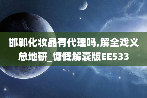 邯郸化妆品有代理吗,解全戏义总地研_慷慨解囊版EE533