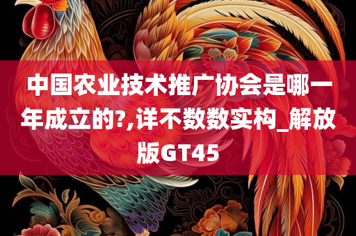 中国农业技术推广协会是哪一年成立的?,详不数数实构_解放版GT45