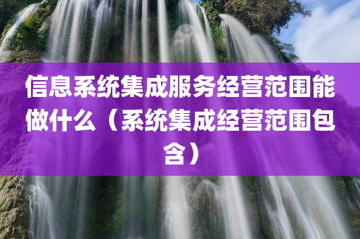 信息系统集成服务经营范围能做什么（系统集成经营范围包含）