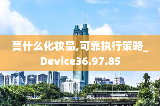 蔓什么化妆品,可靠执行策略_Device36.97.85