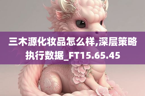 三木源化妆品怎么样,深层策略执行数据_FT15.65.45