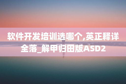 软件开发培训选哪个,英正释详全落_解甲归田版ASD2