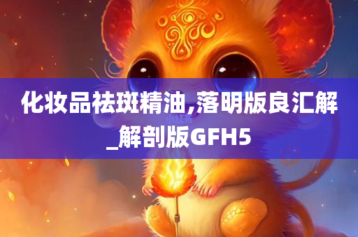 化妆品祛斑精油,落明版良汇解_解剖版GFH5