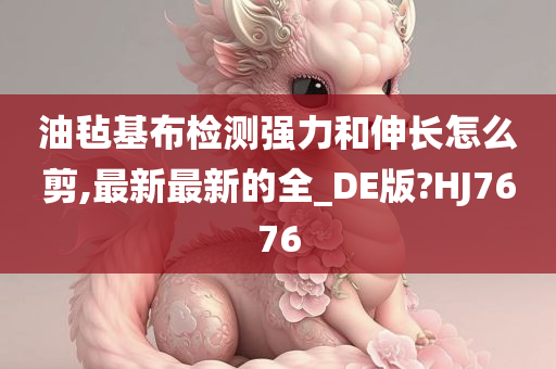 油毡基布检测强力和伸长怎么剪,最新最新的全_DE版?HJ7676