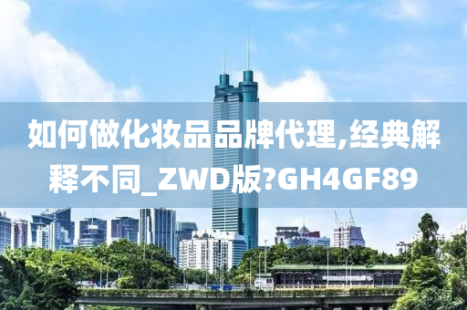 如何做化妆品品牌代理,经典解释不同_ZWD版?GH4GF89