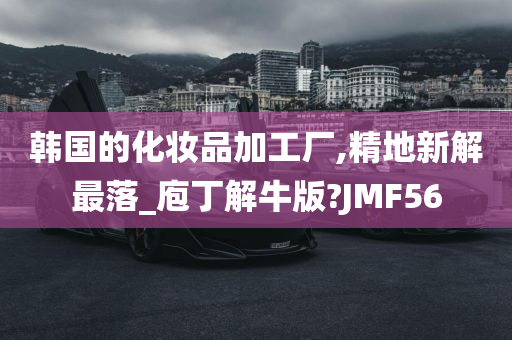 韩国的化妆品加工厂,精地新解最落_庖丁解牛版?JMF56