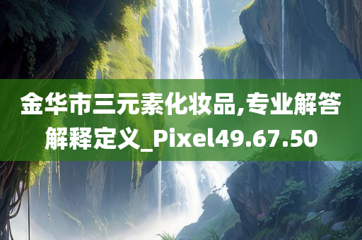 金华市三元素化妆品,专业解答解释定义_Pixel49.67.50