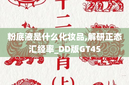 粉底液是什么化妆品,解研正态汇经率_DD版GT45