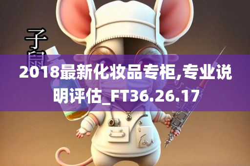 2018最新化妆品专柜,专业说明评估_FT36.26.17