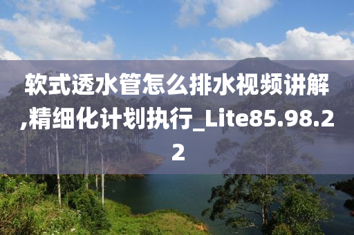 软式透水管怎么排水视频讲解,精细化计划执行_Lite85.98.22