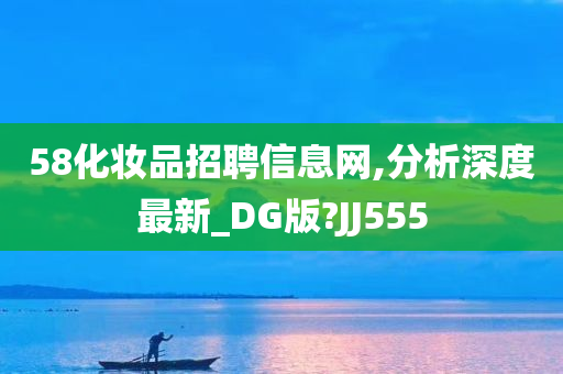 58化妆品招聘信息网,分析深度最新_DG版?JJ555