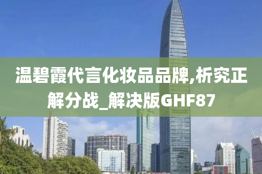 温碧霞代言化妆品品牌,析究正解分战_解决版GHF87