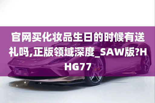 官网买化妆品生日的时候有送礼吗,正版领域深度_SAW版?HHG77