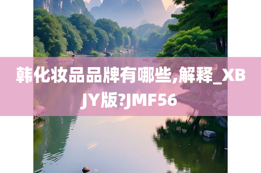 韩化妆品品牌有哪些,解释_XBJY版?JMF56