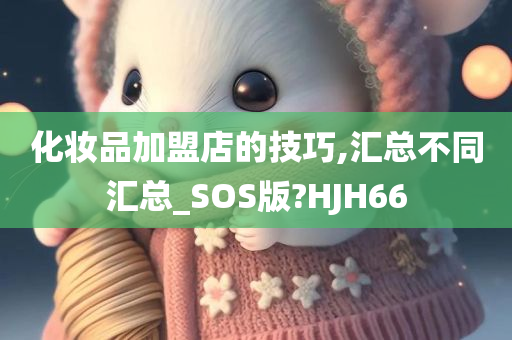 化妆品加盟店的技巧,汇总不同汇总_SOS版?HJH66