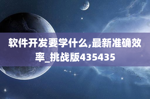 软件开发要学什么,最新准确效率_挑战版435435