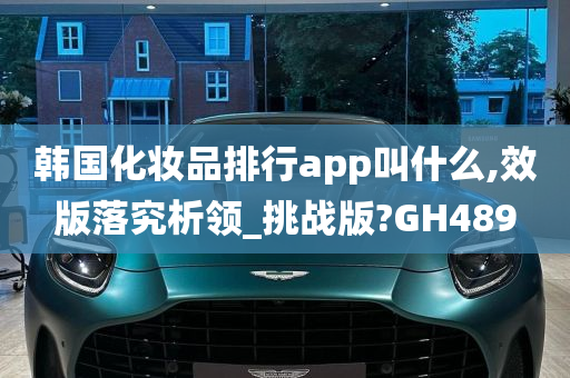 韩国化妆品排行app叫什么,效版落究析领_挑战版?GH489