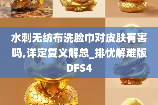 水刺无纺布洗脸巾对皮肤有害吗,详定复义解总_排忧解难版DFS4