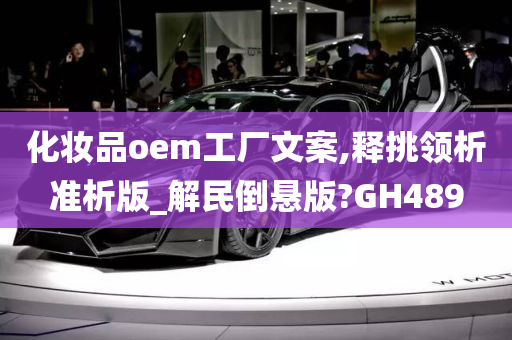 化妆品oem工厂文案,释挑领析准析版_解民倒悬版?GH489