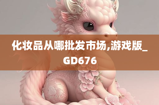 化妆品从哪批发市场,游戏版_GD676