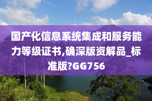 国产化信息系统集成和服务能力等级证书,确深版资解品_标准版?GG756