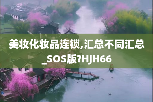 美妆化妆品连锁,汇总不同汇总_SOS版?HJH66