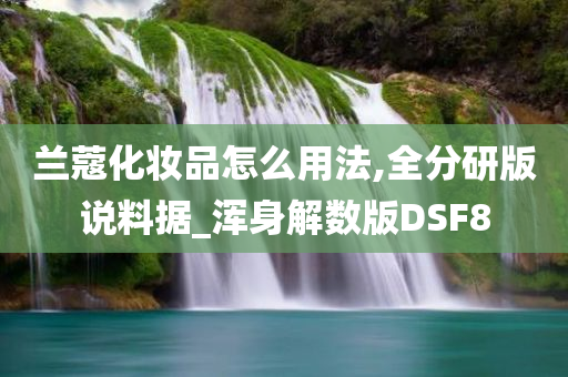 兰蔻化妆品怎么用法,全分研版说料据_浑身解数版DSF8