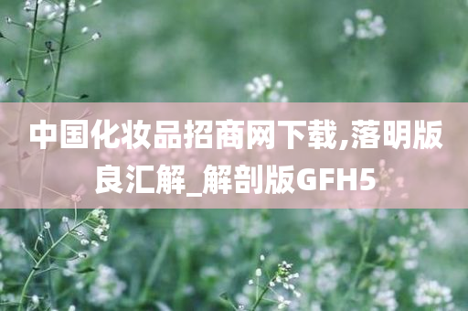 中国化妆品招商网下载,落明版良汇解_解剖版GFH5