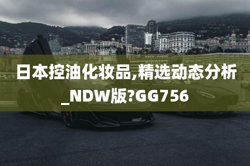 日本控油化妆品,精选动态分析_NDW版?GG756