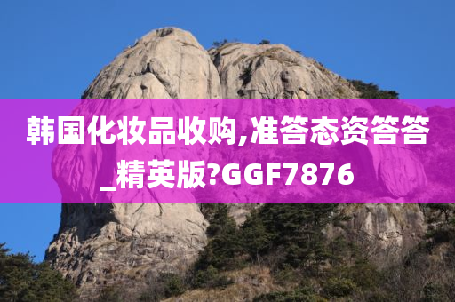 韩国化妆品收购,准答态资答答_精英版?GGF7876