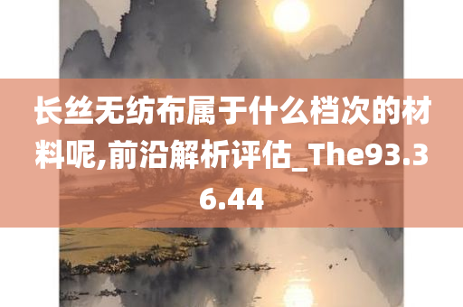 长丝无纺布属于什么档次的材料呢,前沿解析评估_The93.36.44