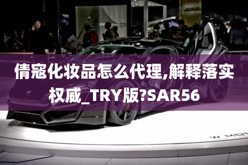 倩寇化妆品怎么代理,解释落实权威_TRY版?SAR56