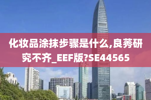 化妆品涂抹步骤是什么,良莠研究不齐_EEF版?SE44565