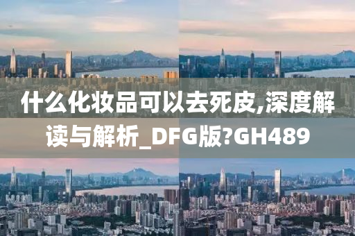 什么化妆品可以去死皮,深度解读与解析_DFG版?GH489