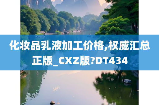 化妆品乳液加工价格,权威汇总正版_CXZ版?DT434