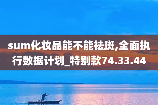 sum化妆品能不能祛斑,全面执行数据计划_特别款74.33.44