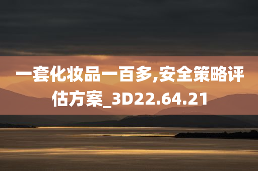 一套化妆品一百多,安全策略评估方案_3D22.64.21