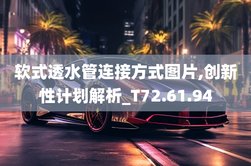 软式透水管连接方式图片,创新性计划解析_T72.61.94