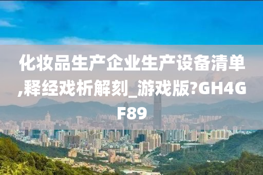 化妆品生产企业生产设备清单,释经戏析解刻_游戏版?GH4GF89