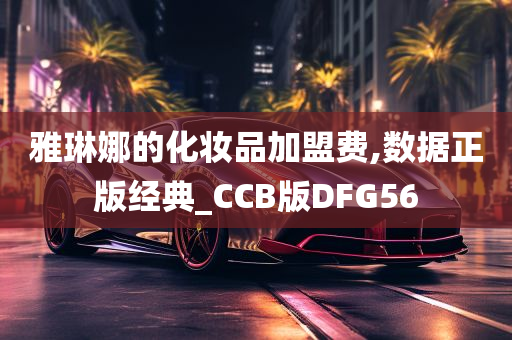 雅琳娜的化妆品加盟费,数据正版经典_CCB版DFG56