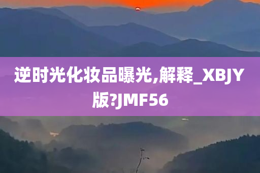 逆时光化妆品曝光,解释_XBJY版?JMF56