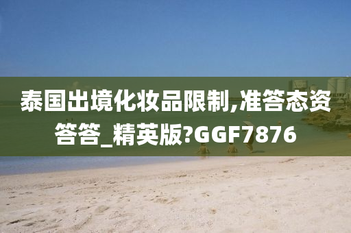 泰国出境化妆品限制,准答态资答答_精英版?GGF7876